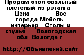 Продам стол овальный плетеный из ротанга › Цена ­ 48 650 - Все города Мебель, интерьер » Столы и стулья   . Вологодская обл.,Вологда г.